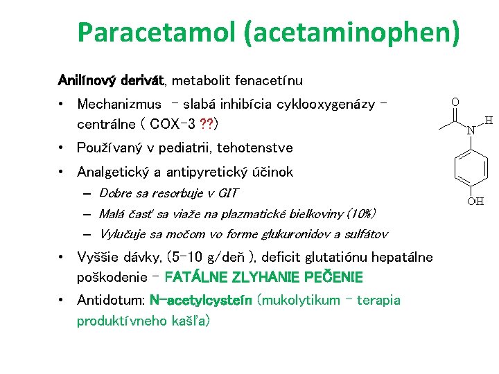 Paracetamol (acetaminophen) Anilínový derivát, metabolit fenacetínu • Mechanizmus - slabá inhibícia cyklooxygenázy centrálne (
