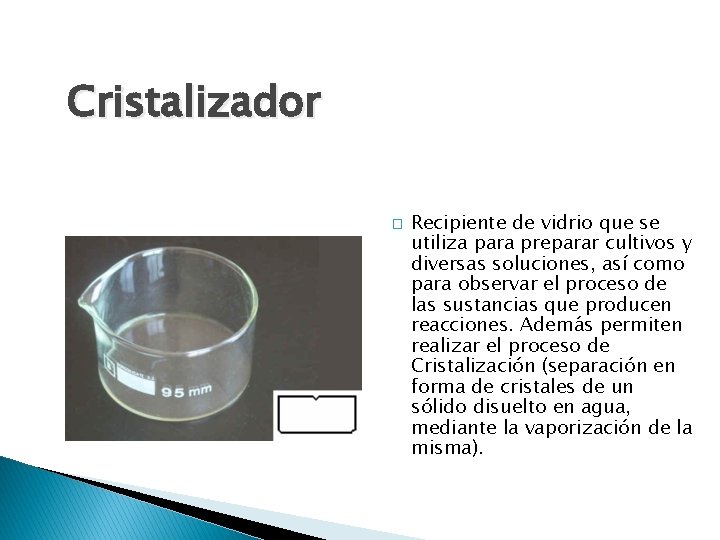 Cristalizador � Recipiente de vidrio que se utiliza para preparar cultivos y diversas soluciones,