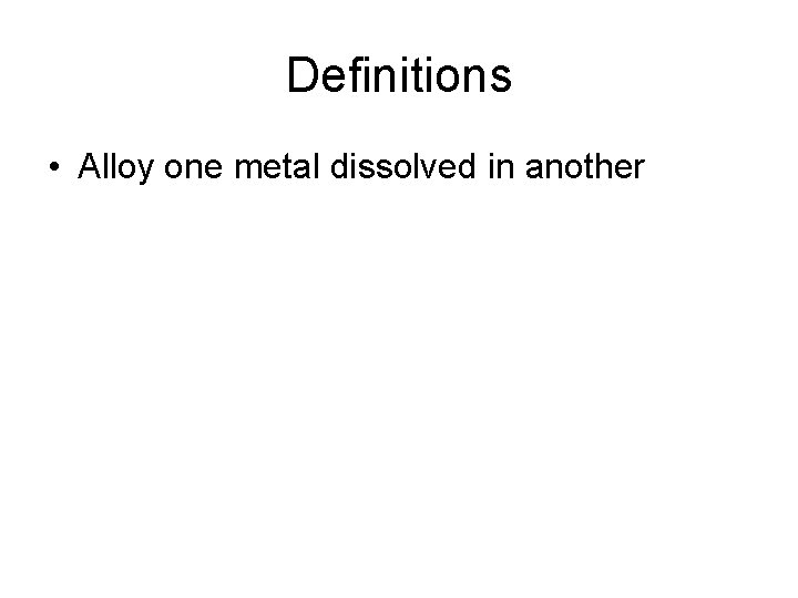 Definitions • Alloy one metal dissolved in another 