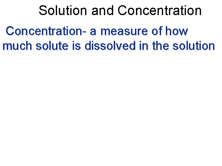 Solution and Concentration- a measure of how much solute is dissolved in the solution