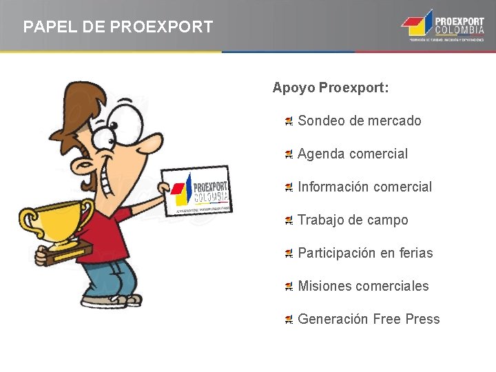 PAPEL DE PROEXPORT Apoyo Proexport: Sondeo de mercado Agenda comercial Información comercial Trabajo de