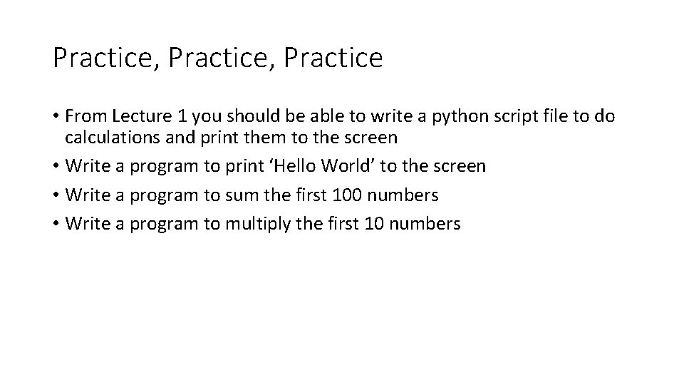Practice, Practice • From Lecture 1 you should be able to write a python Practice, Practice • From Lecture 1 you should be able to write a python