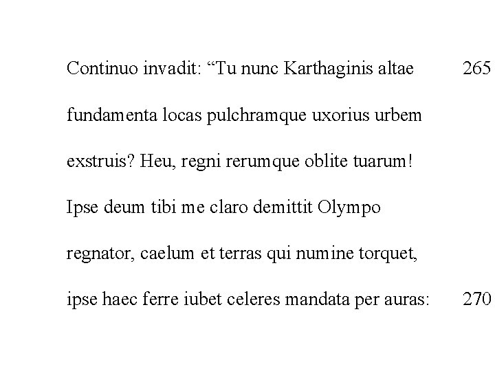 Continuo invadit: “Tu nunc Karthaginis altae 265 fundamenta locas pulchramque uxorius urbem exstruis? Heu,