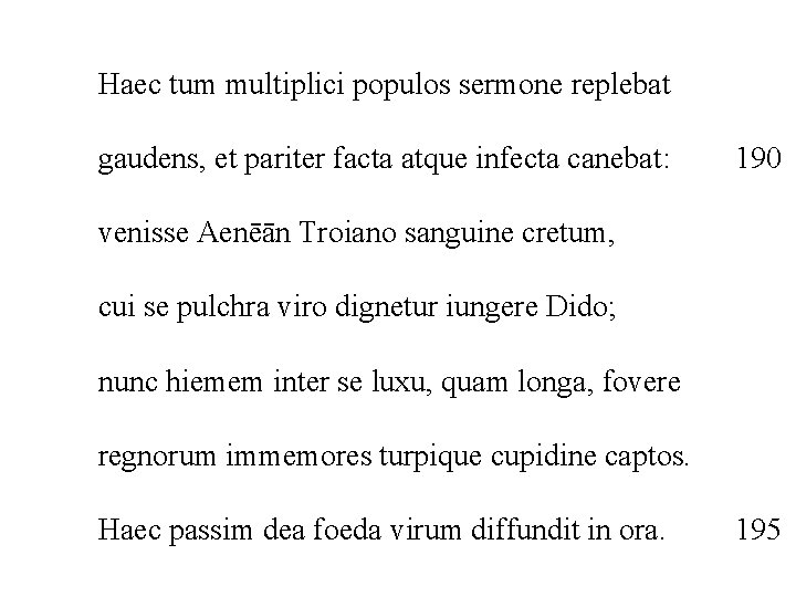 Haec tum multiplici populos sermone replebat gaudens, et pariter facta atque infecta canebat: 190