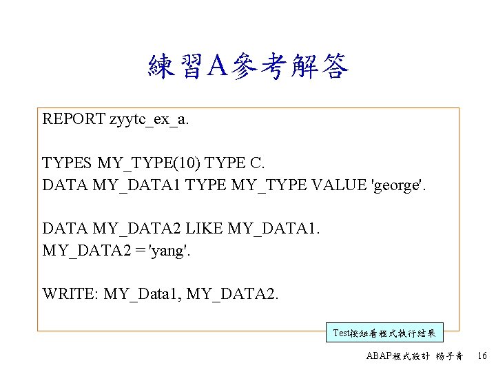 練習A參考解答 REPORT zyytc_ex_a. TYPES MY_TYPE(10) TYPE C. DATA MY_DATA 1 TYPE MY_TYPE VALUE 'george'.
