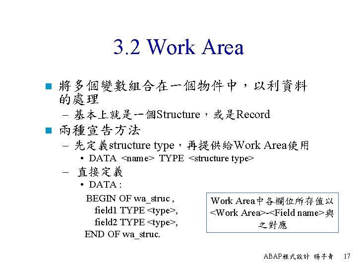 3. 2 Work Area n 將多個變數組合在一個物件中，以利資料 的處理 – 基本上就是一個Structure，或是Record n 兩種宣告方法 – 先定義structure type，再提供給Work