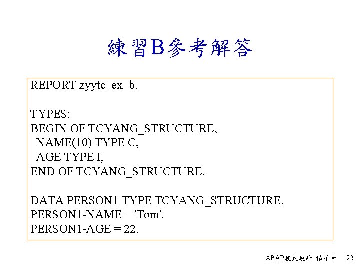練習B參考解答 REPORT zyytc_ex_b. TYPES: BEGIN OF TCYANG_STRUCTURE, NAME(10) TYPE C, AGE TYPE I, END