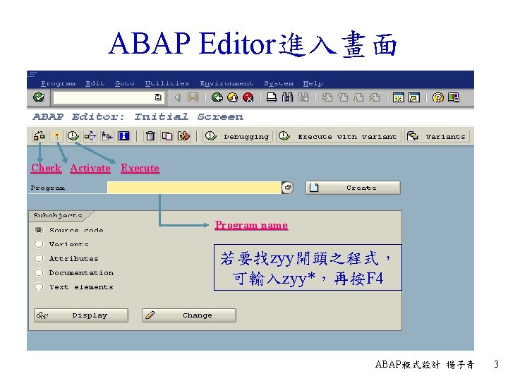 ABAP Editor進入畫面 Check Activate Execute Program name 若要找zyy開頭之程式， 可輸入zyy*，再按F 4 ABAP程式設計 楊子青 3 