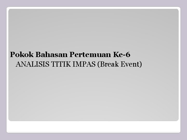 Pokok Bahasan Pertemuan Ke-6 ANALISIS TITIK IMPAS (Break Event) 