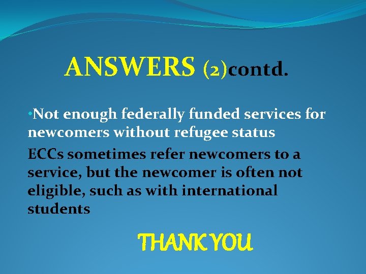 ANSWERS (2)contd. • Not enough federally funded services for newcomers without refugee status ECCs