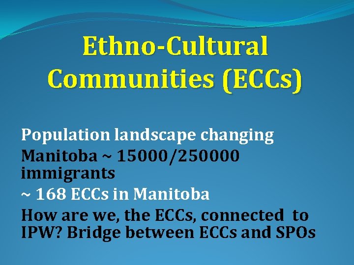Ethno-Cultural Communities (ECCs) Population landscape changing Manitoba ~ 15000/250000 immigrants ~ 168 ECCs in