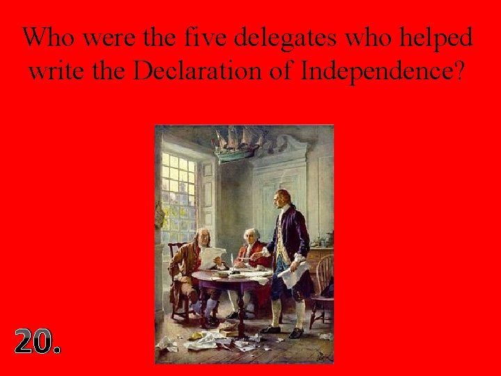 Who were the five delegates who helped write the Declaration of Independence? 20. 