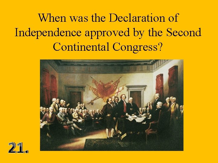When was the Declaration of Independence approved by the Second Continental Congress? 21. 