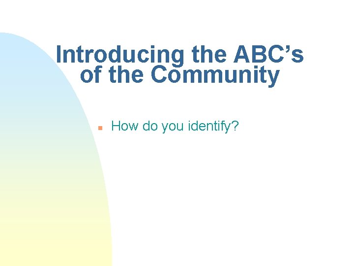 Introducing the ABC’s of the Community n How do you identify? 