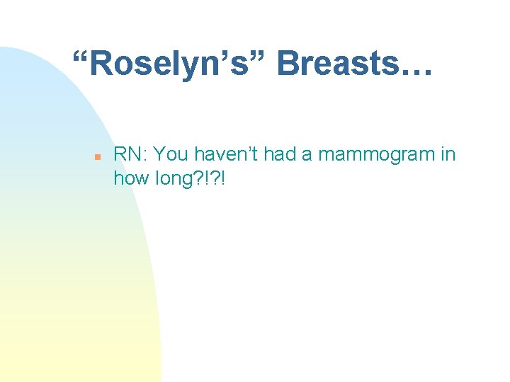 “Roselyn’s” Breasts… n RN: You haven’t had a mammogram in how long? !? !