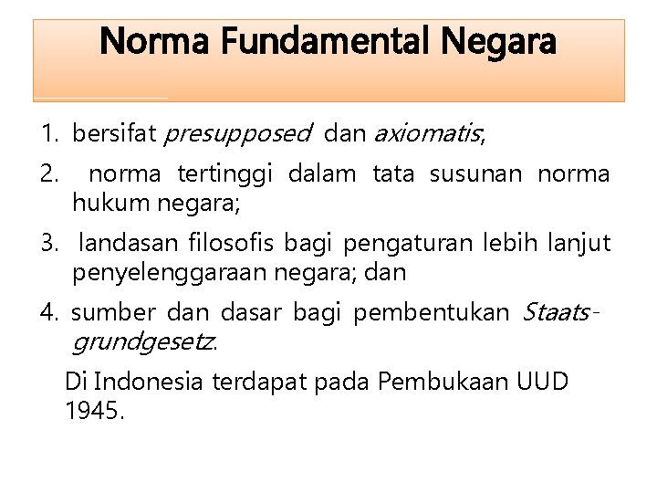 Norma Fundamental Negara 1. bersifat presupposed dan axiomatis; 2. norma tertinggi dalam tata susunan