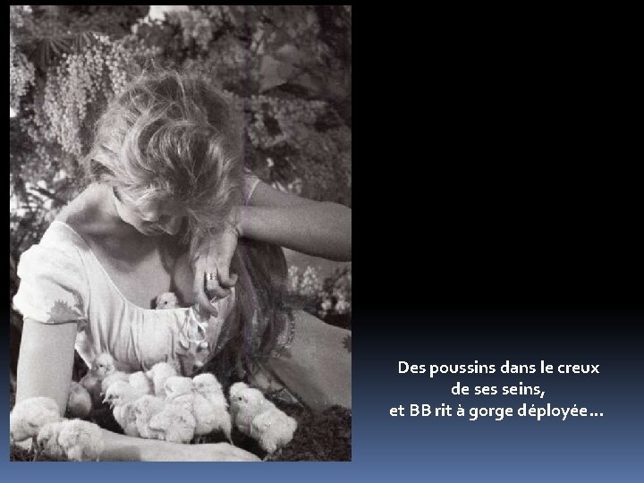 Des poussins dans le creux de ses seins, et BB rit à gorge déployée.
