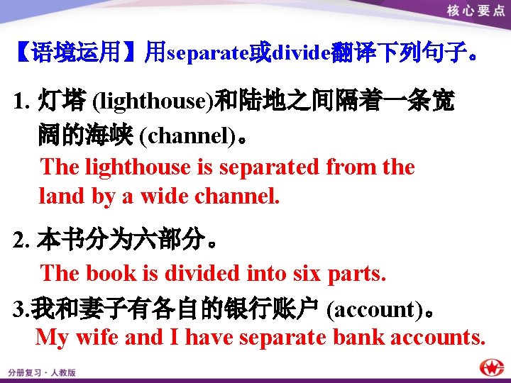 【语境运用】用separate或divide翻译下列句子。 1. 灯塔 (lighthouse)和陆地之间隔着一条宽 阔的海峡 (channel)。 The lighthouse is separated from the land by