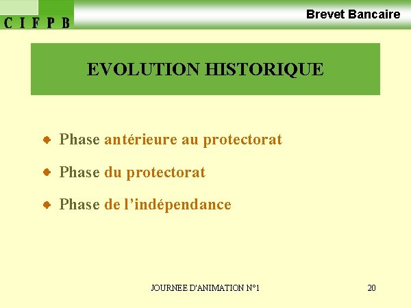 Brevet Bancaire EVOLUTION HISTORIQUE Phase antérieure au protectorat Phase de l’indépendance JOURNEE D'ANIMATION N°