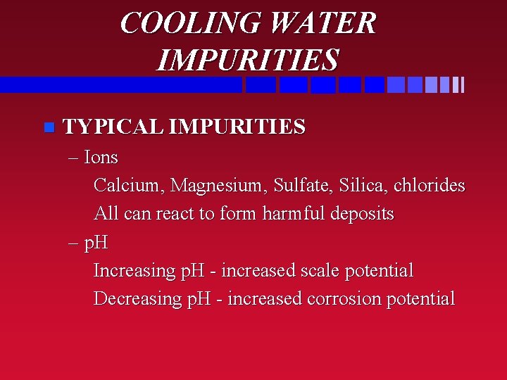 COOLING WATER IMPURITIES n TYPICAL IMPURITIES – Ions Calcium, Magnesium, Sulfate, Silica, chlorides All