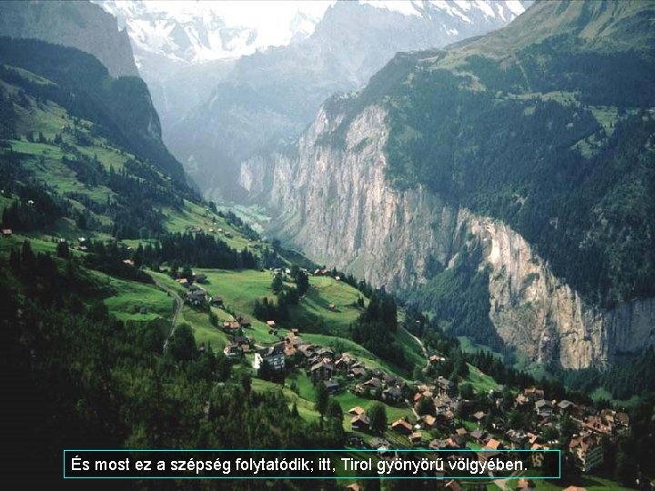 És most ez a szépség folytatódik; itt, Tirol gyönyörű völgyében. 