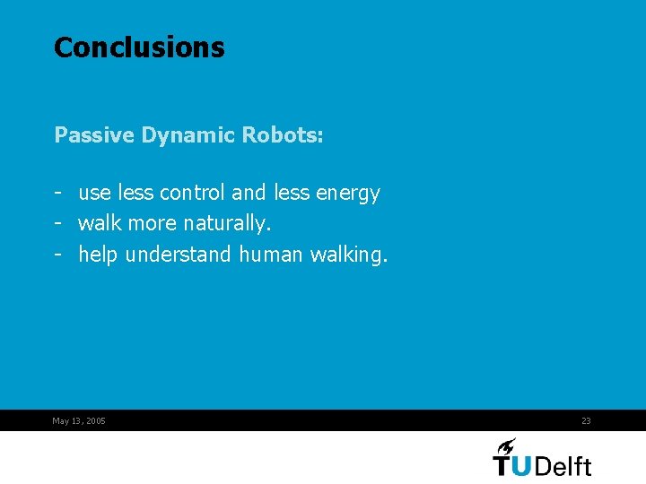 Conclusions Passive Dynamic Robots: - use less control and less energy - walk more