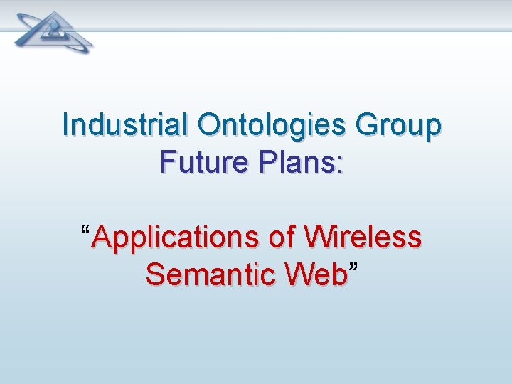 Industrial Ontologies Group Future Plans: “Applications of Wireless Semantic Web” Web 