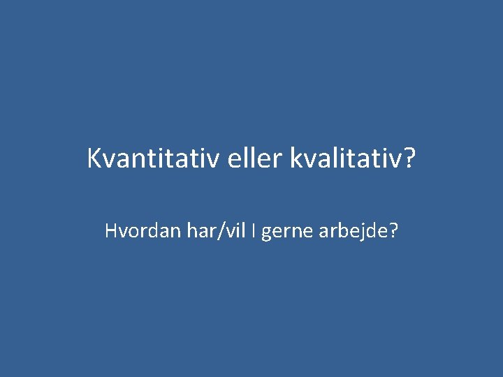 Kvantitativ eller kvalitativ? Hvordan har/vil I gerne arbejde? 