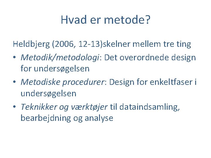 Hvad er metode? Heldbjerg (2006, 12 -13)skelner mellem tre ting • Metodik/metodologi: Det overordnede