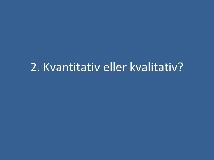 2. Kvantitativ eller kvalitativ? 