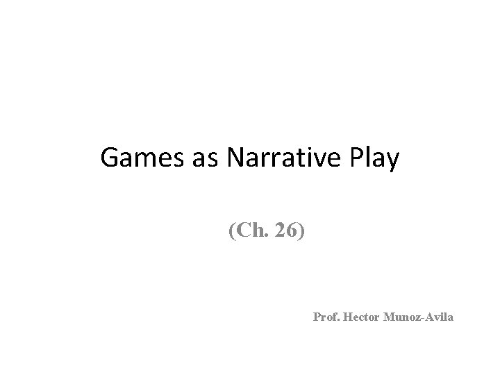 Games as Narrative Play (Ch. 26) Prof. Hector Munoz-Avila 