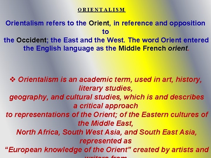 ORIENTALISM Orientalism refers to the Orient, in reference and opposition to the Occident; the