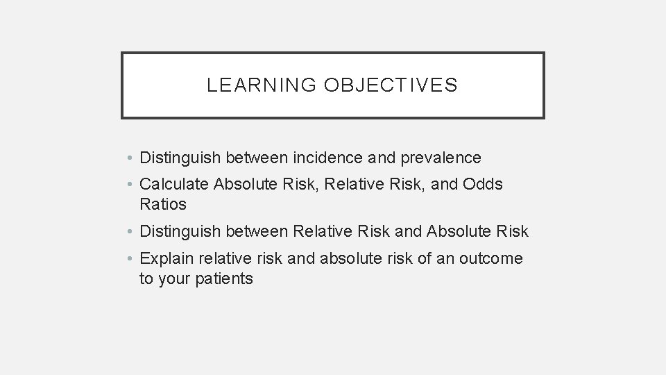 LEARNING OBJECTIVES • Distinguish between incidence and prevalence • Calculate Absolute Risk, Relative Risk,