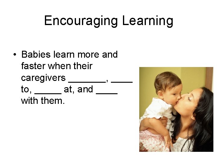 Encouraging Learning • Babies learn more and faster when their caregivers _______, ____ to,