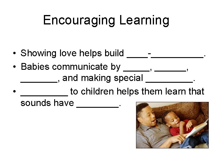 Encouraging Learning • Showing love helps build ____-_____. • Babies communicate by _____, _______,