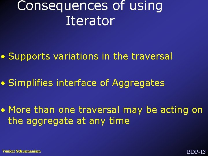 Consequences of using Iterator • Supports variations in the traversal • Simplifies interface of