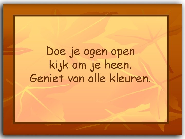 Doe je ogen open kijk om je heen. Geniet van alle kleuren. 