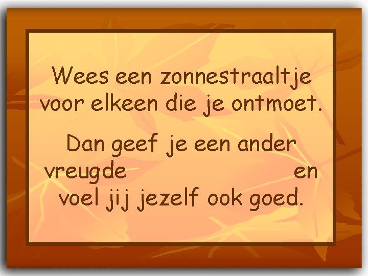 Wees een zonnestraaltje voor elkeen die je ontmoet. Dan geef je een ander vreugde