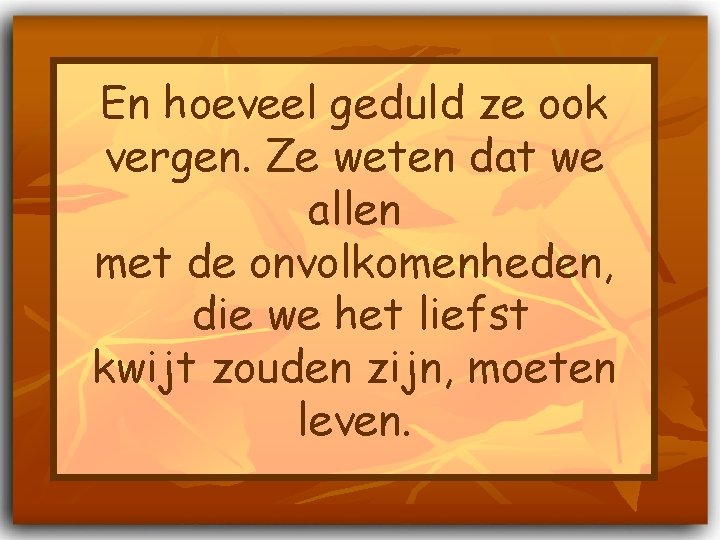 En hoeveel geduld ze ook vergen. Ze weten dat we allen met de onvolkomenheden,