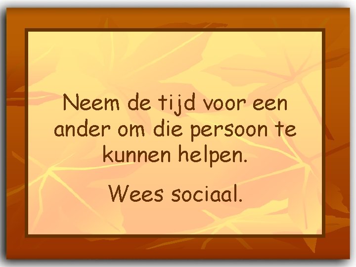 Neem de tijd voor een ander om die persoon te kunnen helpen. Wees sociaal.