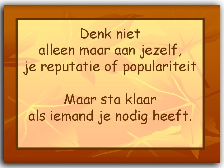 Denk niet alleen maar aan jezelf, je reputatie of populariteit Maar sta klaar als