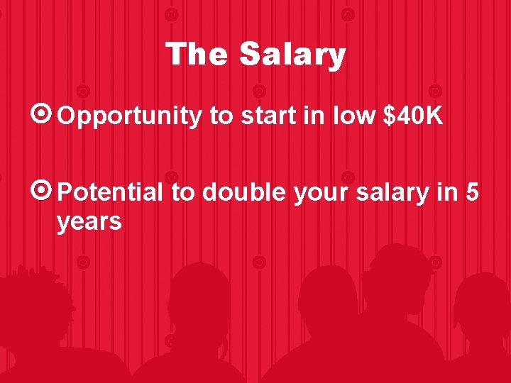 The Salary Opportunity to start in low $40 K Potential to double your salary