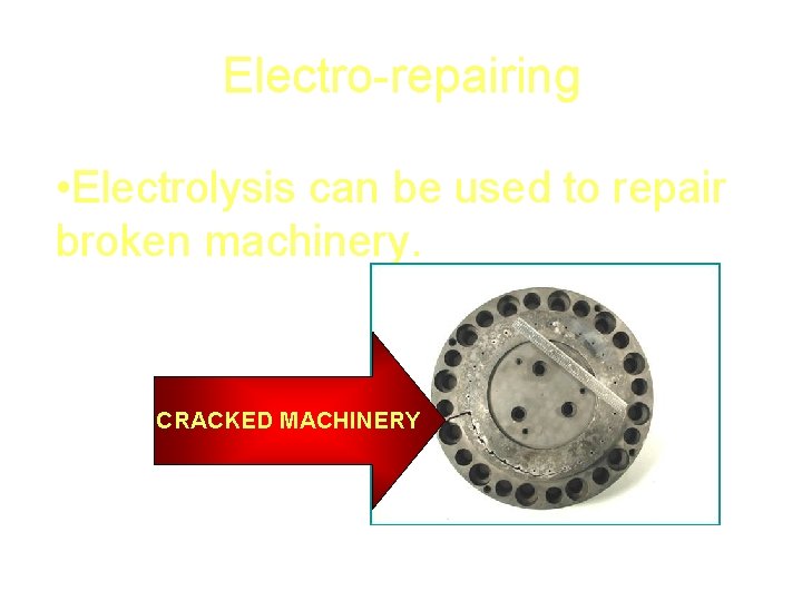 Electro-repairing • Electrolysis can be used to repair broken machinery. CRACKED MACHINERY 