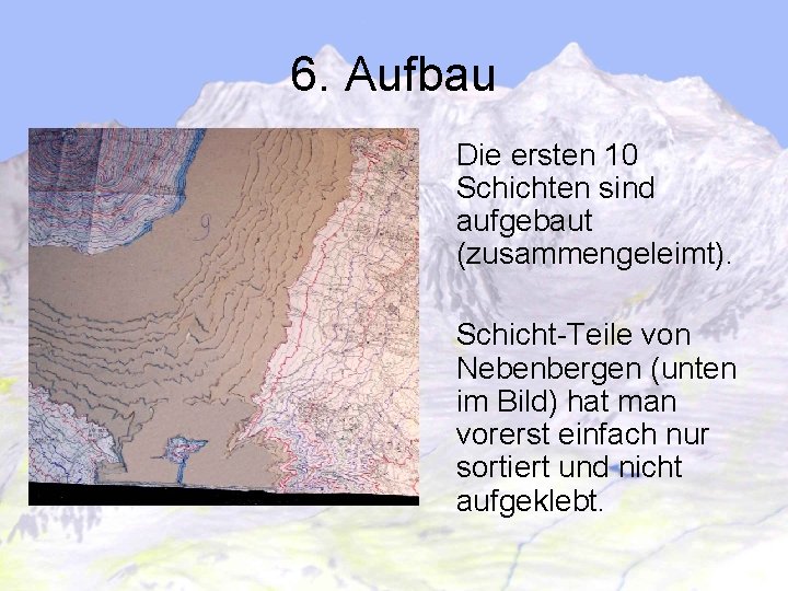 6. Aufbau Die ersten 10 Schichten sind aufgebaut (zusammengeleimt). Schicht-Teile von Nebenbergen (unten im