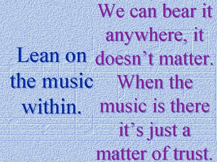 We can bear it anywhere, it Lean on doesn’t matter. the music When the