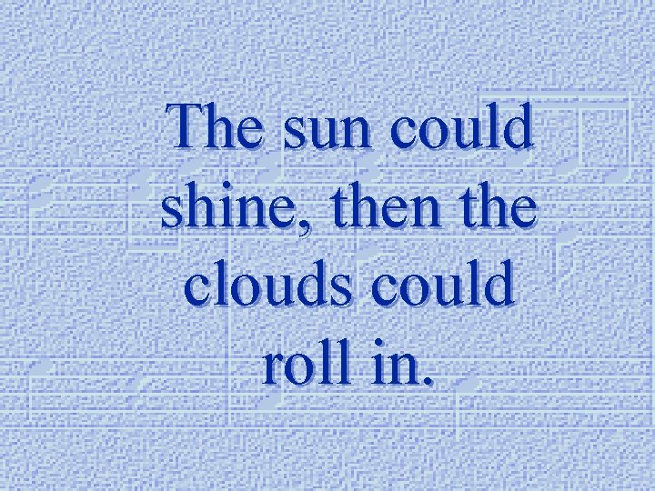 The sun could shine, then the clouds could roll in. 