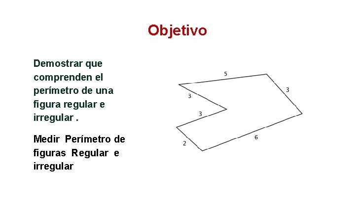 Objetivo Demostrar que comprenden el perímetro de una figura regular e irregular. Medir Perímetro