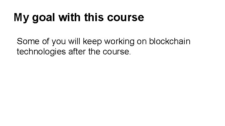 My goal with this course Some of you will keep working on blockchain technologies
