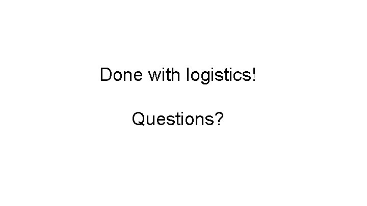 Done with logistics! Questions? 