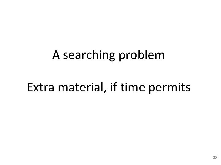 A searching problem Extra material, if time permits 25 